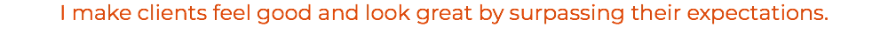 I make clients feel good and look great by surpassing their expectations.